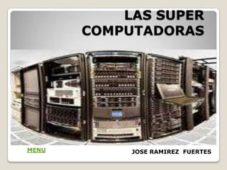 LAS SUPER
       COMPUTADORAS




MENU        JOSE RAMIREZ FUERTES
 