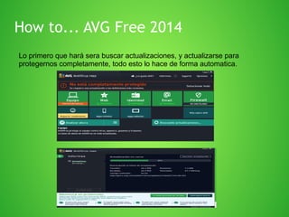 How to... AVG Free 2014
Lo primero que hará sera buscar actualizaciones, y actualizarse para
protegernos completamente, todo esto lo hace de forma automatica.

 