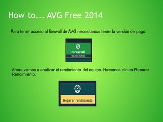 How to... AVG Free 2014
Para tener acceso al firewall de AVG necesitamos tener la versión de pago.

Ahora vamos a analizar el rendimiento del equipo. Hacemos clic en Reparar
Rendimiento.

 