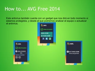 How to... AVG Free 2014
Este antivirus también cuenta con un gadget que nos dirá en todo momento si
estamos protegidos, y desde el que podremos analizar el equipo o actualizar
el antivirus.

 
