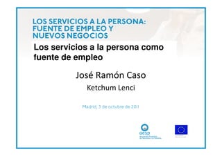 Los servicios a la persona como
fuente de empleo

          José Ramón Caso
            Ketchum Lenci
 