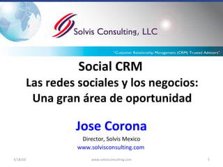 Social CRM   Las redes sociales y los negocios: Una gran área de oportunidad Jose Corona Director, Solvis Mexico www.solvisconsulting.com   3/18/10 www.solvisconsulting.com 
