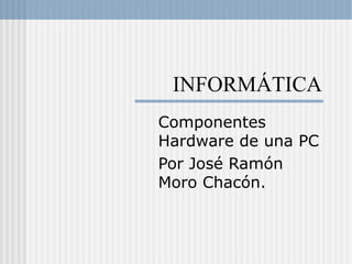 INFORMÁTICA
Componentes
Hardware de una PC
Por José Ramón
Moro Chacón.
 