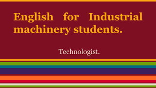 English for Industrial
machinery students.
Technologist.
 
