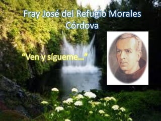 Fray José del Refugio Morales
Córdova
“Ven y sígueme…”
 