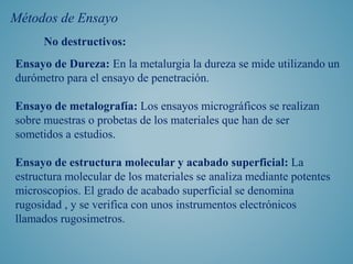 Métodos de Ensayo
No destructivos:
Ensayo de Dureza: En la metalurgia la dureza se mide utilizando un
durómetro para el en...