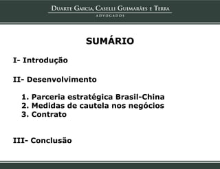 SUMÁRIO

I- Introdução

II- Desenvolvimento

 1. Parceria estratégica Brasil-China
 2. Medidas de cautela nos negócios
 3. Contrato


III- Conclusão
 