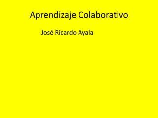 Aprendizaje Colaborativo
José Ricardo Ayala
 