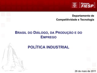 Departamento de
                     Competitividade e Tecnologia



BRASIL DO DIÁLOGO, DA PRODUÇÃO E DO
              EMPREGO

      POLÍTICA INDUSTRIAL




                                  26 de maio de 2011
 