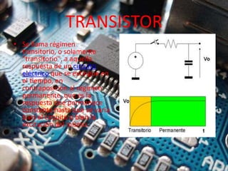 TRANSISTOR
• Se llama régimen
transitorio, o solamente
"transitorio", a aquella
respuesta de un circuito
eléctrico que se extingue en
el tiempo, en
contraposición al régimen
permanente, que es la
respuesta que permanece
constante hasta que se varía
bien el circuito o bien la
excitación del mismo.
•
 