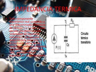IMPEDANCIA TERMICA
• Todo componente
electrónico real sometido a
una determinada diferencia
de tensión ( V ) y por el que
circula una determinada
intensidad de corriente
eléctrica ( I ) disipa una
determinada potencia ( P ).
En la mayor parte de los
casos esta potencia disipada
se manifiesta en forma de
calor provocando un
aumento de la temperatura.
-
 