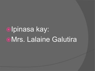 Ipinasa kay:
Mrs. Lalaine Galutira
 