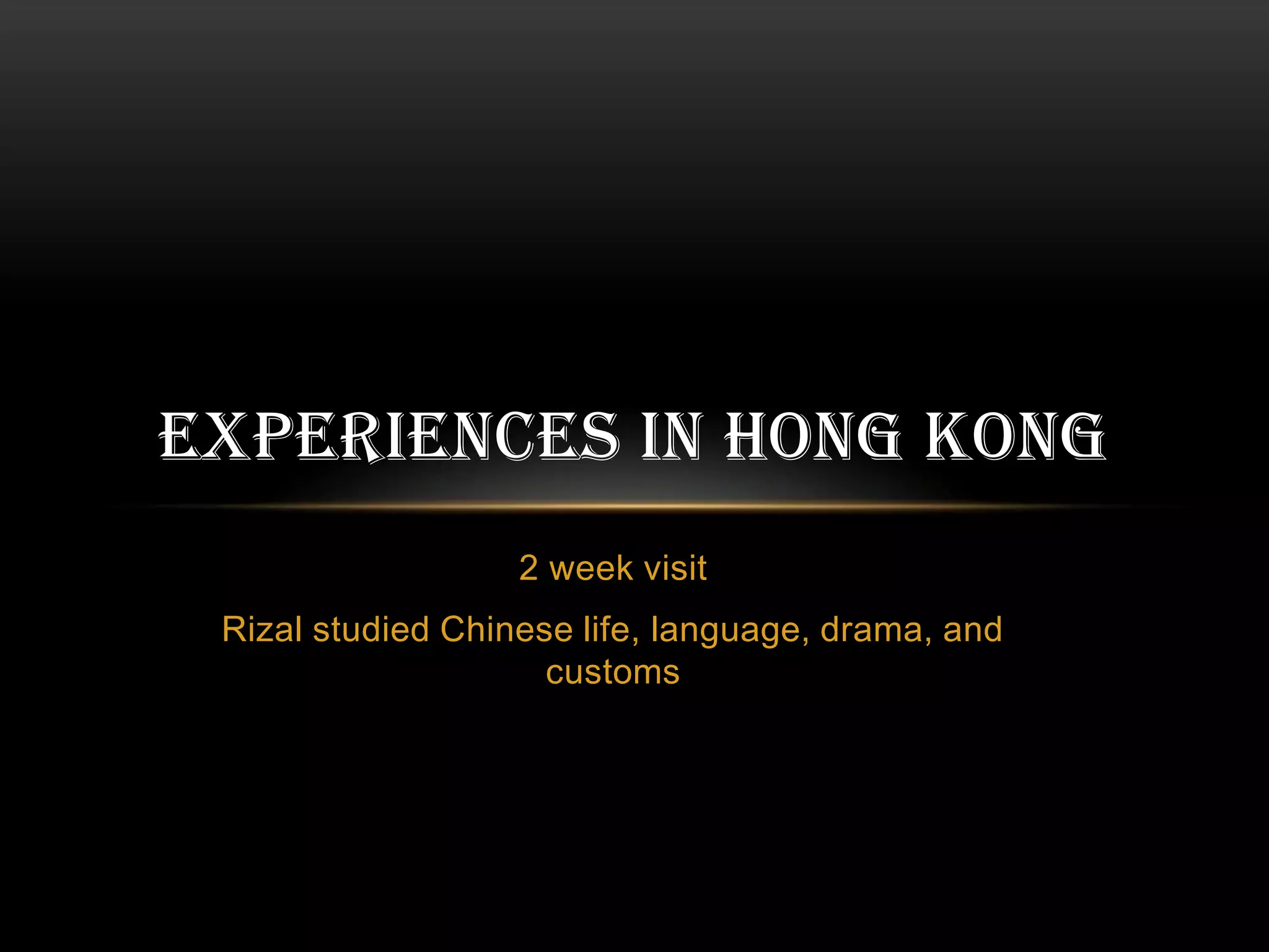 2 week visit
Rizal studied Chinese life, language, drama, and
customs
EXPERIENCES IN HONG KONG
 