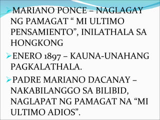 MARIANO PONCE – NAGLAGAY NG PAMAGAT “ MI ULTIMO PENSAMIENTO”, INILATHALA SA HONGKONG ENERO 1897 – KAUNA-UNAHANG PAGKALATHALA. PADRE MARIANO DACANAY – NAKABILANGGO SA BILIBID, NAGLAPAT NG PAMAGAT NA “MI ULTIMO ADIOS”. 