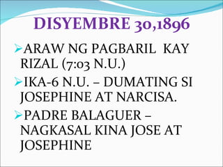 DISYEMBRE 30,1896 ARAW NG PAGBARIL  KAY RIZAL (7:03 N.U.) IKA-6 N.U. – DUMATING SI JOSEPHINE AT NARCISA. PADRE BALAGUER – NAGKASAL KINA JOSE AT JOSEPHINE 