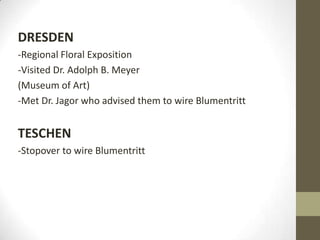 DRESDEN-Regional Floral Exposition-Visited Dr. Adolph B. Meyer(Museum of Art)-Met Dr. Jagor who advised them to wire BlumentrittTESCHEN-Stopover to wire Blumentritt