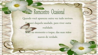 Quando você apareceu outra vez tudo reviveu.
Esqueci daquela saudade, para viver outra
realidade.
Senti no momento o toque, das suas mãos
suaves de verdade.
 