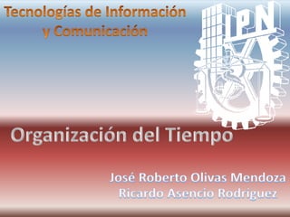 Tecnologías de Información y Comunicación Organización del Tiempo José Roberto Olivas Mendoza Ricardo Asencio Rodríguez 