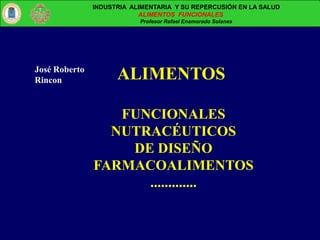 ALIMENTOS
FUNCIONALES
NUTRACÉUTICOS
DE DISEÑO
FARMACOALIMENTOS
.............
INDUSTRIA ALIMENTARIA Y SU REPERCUSIÓN EN LA SALUD
ALIMENTOS FUNCIONALES
Profesor Rafael Enamorado Solanes
José Roberto
Rincon
 