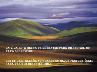 la vida Esta hEcha dE momEntos para disfrutar, no
para sobrEvivir.
usE su cristalEría, no guardE su mEjor pErfumE úsElo
cada vEz quE dEsEE hacErlo.
 