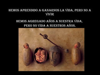 Hemos apRendido a GanaRnos La Vida, peRo no a
ViViR
Hemos aGReGado años a nuestRa Vida,
peRo no Vida a nuestRos años.
 