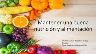 Mantener una buena
nutrición y alimentación
Alumno : Adrian Ojose Jose Rodrigo
Profesor:
Tema: La alimentación y nutrición
 