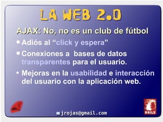 AJAX:   No, no es un club de fútbol Adiós al “ click y espera ” Conexiones a  bases de datos  transparentes  para el usuario. Mejoras en la  usabilidad  e  interacción  del usuario con la aplicación web. 