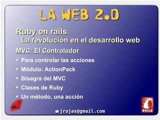 <ul><li>Ruby on rails :  La revolución en el desarrollo web </li></ul><ul><li>MVC: El Controlador </li></ul><ul><li>Para c...