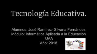 Tecnología Educativa.
Alumnos: José Ramírez- Silvana Fernández
Módulo: Informática Aplicada a la Educación
UAA
Año: 2018.
 