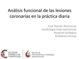 Análisis funcional de las lesiones
coronarias en la práctica diaria
José Ramón Rumoroso
Cardiología Intervencionista
Hospital Galdakao
Galdakao.Vizcaya
 
