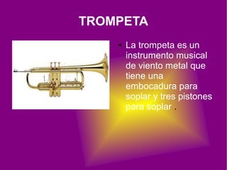 TROMPETA
    ●   La trompeta es un
        instrumento musical
        de viento metal que
        tiene una
        embocadura para
        soplar y tres pistones
        para soplar .
 