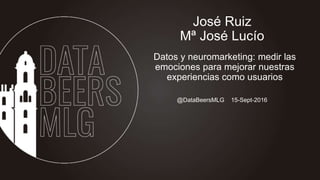 @DataBeersMLG 15-Sept-2016
José Ruiz
Mª José Lucío
Datos y neuromarketing: medir las
emociones para mejorar nuestras
experiencias como usuarios
 