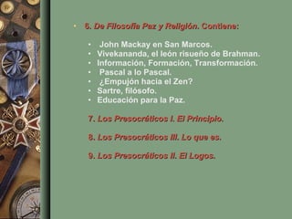 6.  De Filosofía Paz y Religión . Contiene: John Mackay en San Marcos.  Vivekananda, el león risueño de Brahman.  Información, Formación, Transformación.  Pascal a lo Pascal.  ¿Empujón hacia el Zen?  Sartre, filósofo.  Educación para la Paz.  7.  Los Presocráticos I .  El Principio .  8.  Los Presocráticos III .  Lo que es . 9.  Los Presocráticos II .  El Logos. 