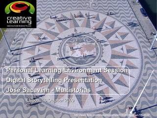 Personal Learning Environment SessionPersonal Learning Environment Session
Digital Storytelling PresentationDigital Storytelling Presentation
José Sacavém - MultistoriasJosé Sacavém - Multistorias
http://www.flickr.com/photos/ivogomes/419028038/in/set-1292638/
www.creativelearningconference.comwww.creativelearningconference.com
Lisboa, 16 October 2009Lisboa, 16 October 2009
 