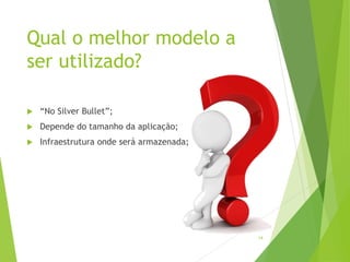 14
Qual o melhor modelo a
ser utilizado?
 “No Silver Bullet”;
 Depende do tamanho da aplicação;
 Infraestrutura onde será armazenada;
 