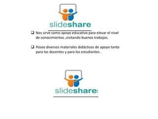  Nos sirve como apoyo educativo para elevar el nivel
de conocimientos ,visitando buenos trabajos.
 Posee diversos materiales didácticos de apoyo tanto
para los docentes y para los estudiantes .
 