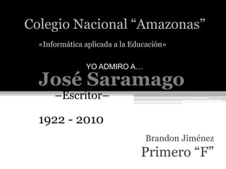 Colegio Nacional “Amazonas”
«Informática aplicada a la Educación»
YO ADMIRO A…
José Saramago
–Escritor–
1922 - 2010
Brandon Jiménez
Primero “F”
 