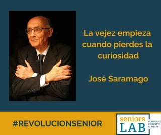 #REVOLUCIONSENIOR
La vejez empieza
cuando pierdes la
curiosidad
José Saramago
 