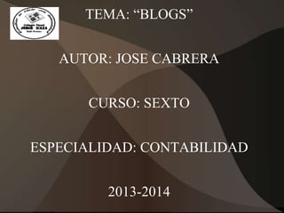 TEMA: “BLOGS”
AUTOR: JOSE CABRERA
CURSO: SEXTO
ESPECIALIDAD: CONTABILIDAD

2013-2014

 
