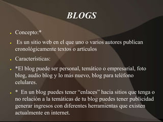 BLOGS
●

●

●

●

●

Concepto:*
Es un sitio web en el que uno o varios autores publican
cronológicamente textos o artículo...