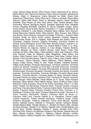Jorge, Edward Zeppo Boretto, Éktor Passini, Elaine Aparecida M. B. Ramos,
Elaine Neves Sarti, Elenice de Sant’Ana Vieira, Eleuza Guazzelli, Elfredisia de
Oliveira, Elgito A. Boaventura, Eliana Bernardo de Mello, Eliana Brito
Ankerkrone, Eliana Bucci, Eliana Maria de D. Pereira e Almeida, Eliana Maria
Feliccuo, Eliana Oller Ricart, Eliane A. Bichuette Jácomo, Eliane Seraphin
Abrantes, Elias Paulino da Silva, Elias Simon, Elias Tavares Bezerra, Élica
Fernandes, Eliomar Rodrigues Pereira, Elisabete Aparecida Pinto, Elisabete
França, Elisabete Michelete, Elisabete R. Moura, Elisabeth Vargas, Eliseu
Ferraz Santoni, Elival da Silva Ramos, Elizabete C. F. Lopes, Elizabete M. de
Azevedo, Elizabeth C. Leão Moleiro, Elizabeth Maria Valletta, Elmir Germani,
Eloisa Raymundo Holanda Rolim, Elton Zacamir, Elton Zucconi, Elza Ribeiro
dos Santos, Elzio D’Arienzo, Emanuel Fernandes, Emanuel J., Emerson Mota
Santana, Emilio Ivo Ulrich, Emílio Urbano Squareina, Emirene Nogueira,
Epaminondas Duarte, Erik S. Salgado, Ester Baptista dos Santos, Estér R.
Tarandach, Eugenia Sansone, Eugênio Fernandes, Eumenes Teixeira de
Oliveira, Eunico Rodrigues, Eurico Pizão Neto, Evandro Capano, Evandro J. O.
Bastos, Evandro Losacco, Evandro Luís Amaral Ribeiro, Evelin C. S. Silva,
Fabiane Moraes de Siqueira, Fabiano A. Fava Borges, Fabiano Barretto,
Fabiano Marques de Paula, Fabiano Moraes, Fabio Bonini, Fabio Felix
Duenhas da Silva, Fábio Godoy, Fabio Goldman, Fábio José Feldmann, Fabio
José Panciero, Fábio M. Medeiros, Fábio Magalhães, Fábio Ribeiro dos
Santos, Fábio Roberto Vieira, Fabio S. Barbosa, Fabio Saba, Fabiola, Fanny
Kastner, Farid Carvalho Mauad, Fatia M. Anjos, Fatima Justo Cortella, Fátima
M. Amatucci, Fátima Marques, Fátima Medeiros, Felícia Madeira, Felipe
Andery, Felipe Gomes, Felipe R. Gori, Felipe Soutello, Felisbela Rossetti,
Fellipe Cauê Serigati, Fernanda Albuquerque, Fernanda Carbonari, Fernanda
Cristina de Oliveira, Fernanda da Cruz Noia, Fernanda Pannunzio, Fernando
Batistuzzo, Fernando Caseiro, Fernando Dias Menezes de Almeida, Fernando
Ferreira Costa, Fernando Gonçalves, Fernando Guaranz dos Santos, Fernando
Guarnieri, Fernando Guimarães, Fernando Marsiglia, Fernando Miguel Alves
D’Arienzo, Fernando Mukuno, Fernando Nelson do Rego, Fernando Padula,
Fernando Pereira de Araújo, Fernando Pirró, Fernando R. Stucchi, Ferruccio
Merco Giorgini, Flávia Brandão, Flávia Millene de O. Souza, Flavia Pacheco
Bonavigo, Flávio Adauto, Flavio Alberto Nastas, Flávio de Moura Doria, Flávio
Delmanzo, Flávio Gonzalez, Flavio M. de Freitas Guimarães, Flávio T. A. Niel,
Flavio Tripitelli, Flor Bernardino, Florencia Ferrer, Francine Cardoso, Francine
Dal Pozzo, Francisco Berardi Netto, Francisco Carlos Morlin, Francisco da Silva
Santos, Francisco Dada, Francisco Eduardo Pereira Filho, Francisco J. C.
Rodrigues, Francisco Leal Lopes, Francisco Nogueira de Jorge, Francisco S. S.
Crera, Francisco Sacramento Teodoro, Francisco Satiro de Souza Jr.,
Francisco Vidal Luna, Franciss Gabriel Q. A. Gonçalves, Franco Lajolo,
Franklin Kuperman, Freddy Gonzalo Rodrigues, Frederico Araujo Turolla,
Frederico Bussinger, Frederico Celentano, Fulvia Anad Mourad, Gabriela
Savóia, Gabriela Vianna, Gabriele C. Parussolo, Garrido, Georgina Abdala,
Geraldo Bastos Malta, Geraldo Biasoto Jr., Geraldo de Oliveira Neto, Geraldo
de Paula Eduardo, Geraldo G. N. Martins, Geraldo Leite, Geraldo Mansor dos
Santos Silva, Geraldo Medaglia, Geraldo P. Souza, Geraldo Pufori Filho,
Germano Fehr, Gerson Luiz Martines, Ghislene Trigo Silveira, Gilberto Alves da
Silva, Gilberto Krutman, Gilberto L. Belloque, Gilberto Monteiro Lehfeld,
Gilberto Natalini, Gilberto Oswaldo Ieno, Gilberto R. Alves, Gilka Barbosa Lima


                                                                             38
 