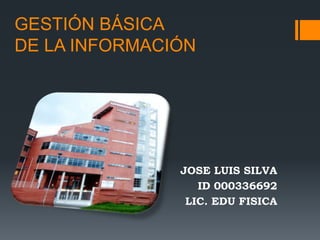 GESTIÓN BÁSICA
DE LA INFORMACIÓN




               JOSE LUIS SILVA
                  ID 000336692
                LIC. EDU FISICA
 