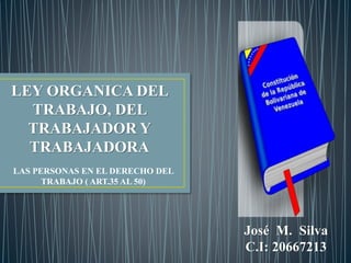 LEY ORGANICA DEL
TRABAJO, DEL
TRABAJADOR Y
TRABAJADORA
LAS PERSONAS EN EL DERECHO DEL
TRABAJO ( ART.35 AL 50)
José M. Silva
C.I: 20667213
 