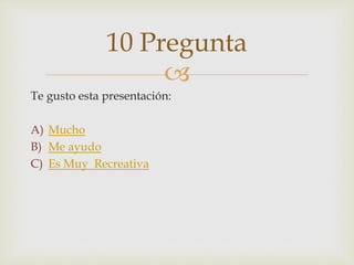 
Te gusto esta presentación:
A) Mucho
B) Me ayudo
C) Es Muy Recreativa
10 Pregunta
 