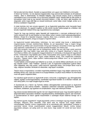Két tanulási technika létezik. Kezdjük az egyszerűbbel, ami ugyan nem feltétlenül a könnyebb.
A Három Ujj Technika - ha már alaposan begyakoroltad, hogy azonnal elérd szintedet, és ott tudatosan
működj - akkor is alkalmazható, ha előadást hallgatsz, vagy könyvet olvasol. Ezzel a módszerrel
mérhetetlenül javul a koncentrálás, és az információ erősebben rögzül. Később Béta és Alfa szinten is
könnyebben tudod majd az így szerzett információt felidézni. A diák, aki három ujját összetéve írja
dolgozatát, szinte maga előtt látja az olvasott tankönyvet, szinte hallja a tanár hangját, amikor az a
témát az osztályban magyarázta.

A másik technika már nem ennyire egyszerű, de az Agykontroll gyakorlása során hamarabb fogod
tudni ezt alkalmazni. Ez egyesíti magában az Alfa szinten tanulás hatékonyságát és a Bétában való
tanulás megerősítő hatását. Ehhez egy magnetofonra lesz szükséged.

Tegyük fel, hogy egy tankönyv egész fejezetét kell megtanulnod, s nemcsak emlékezned kell rá,
hanem értened is kell. Az első fázisban ne menj Alfába, hanem maradj a külső tudatosság állapotában,
Bétában. Olvasd fel a fejezetet hangosan magnóra. Most menj a szintedre, játszd le a felvételt, s
koncentrálj saját hangodra, ahogy az anyagot a magnóról hallod.

Az Agykontroll kezdeti stádiumában, különösen, ha nem szoktál még hozzá, a lejátszógomb
megnyomásakor könnyen átzökkenhetsz Bétába, és azt tapasztalod, hogy a magnó hangja
megnehezíti az Alfába való visszamenetelt. Amíg ezen fáradozol, lemaradsz a lecke egy részéről
vagy egészéről. Gyakorlással ez a veszély kevésbé fenyeget. Íme néhány tipp:
Úgy menj szintedre, hogy ujjad már az indítógombon tartod! Így nem kell majd nyitott szemmel
keresgélned. Kérj meg valakit, hogy adott jelre indítsa el a magnót! Alkalmazd a Három Ujj
Technikát az Alfába való visszajutás meggyorsításához! A nehézség a ténylegesnél nagyobbnak
tűnhet. Történetesen még fejlődés jele is lehet. Rutinosabbá válva ugyanis maga az Alfa állapot
is kezd majd más érzéssel járni. Egyre inkább Bétának érzed, mert megtanulod tudatosan
használni. Teljesen ébren, teljes szellemi hatékonyságunkkal Alfában lenni: ez az Agykontroll
különleges jellemzője.
További fejlődés eredményeként újra felléphet az az érzés, ami eleinte Alfában jelentkezett, de ez már
egy mélyebb szinten - talán Thétában - járásnak a jele. Az Agykontroll osztályokban gyakran láttam
olyan hallgatókat, akik mély szinten, nyitott szemmel, ugyanolyan ébren, mint amilyen ébren most te
vagy, világosan beszéltek, kérdeztek és válaszoltak, vagy éppen viccelődtek.

Térjünk vissza a magnózáshoz: a további megerősítés érdekében hagyd, hogy elteljen valamennyi idő,
lehetőleg néhány nap, majd újra olvasd el az anyagot Bétában, és játszd vissza Alfában! Az információt
most már igazán magadévá tetted.

Ha másokkal együtt tanulod az Agykontrollt ennek a könyvnek a segítségével, úgy időmegtakarítás
céljából, egyfajta munkamegosztásként, cserélhettek egymással kazettát. Ez is kitűnően működik, bár
némi előnyt jelent, ha a saját hangjára figyel az ember.

A Gyorstanulás és a Három Ujj Technika értékes időmegtakarítást eredményezett az Agykontroll
hallgatóknak az élet számos területén - eladásban (különösen biztosítási ügynököknek), egyetemi
tanulásban, oktatásban, jogi ügyekben és színjátszásban, hogy csak néhányat említsek.

Egy sikeres kanadai életbiztosítási ügynök már nem idegesíti klienseit azzal, hogy összetett ingatlan és
adóproblémáikkal kapcsolatos kérdéseik megválaszolásához aktatáskájában papírok után kotorászik.
A Gyorstanulásnak és három ujjának köszönhetően a szükséges tények hatalmas tömege van a
fejében.

Egy detroiti ügyvéd „függetleníti” magát jegyzeteitől, amikor a bíróságon egy-egy bonyolult esetet
összegez. Magnóra veszi beszédét, majd előző este és másnap kora reggel Alfában
visszahallgatja. Később, amikor magabiztosan áll az esküdtszék előtt, egyfolytában, bíztatóan a
szemükbe nézhet. Ennek eredményeként sokkal meggyőzőbben beszél, mintha közben
jegyzeteibe pislogna, azt pedig senki se veszi észre, hogy ezalatt mit csinál bal keze három
ujjával.
 
