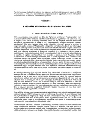 Psychorientotogy Studies International, Inc. egy nem profit-orientált szervezet vezeti. Az SMCI
Programs.lnc. a relaxációs szemináriumok népszerűsítésével foglalkozik, melyek némelyikén
biofeedbacket is alkalmaznak a menedzserképzésben.


                                         FÜGGELÉK II


             A SILVA-FÉLE AGYKONTROLL ÉS A PSZICHIÁTRIAI BETEG



                           Dr.Clancy D.McKenzie és Dr.Lance S. Wright

1970. novemberében részt vettünk egy Silva-féle Agykontroll tanfolyamon Philadelphia-ban, mert
kíváncsiak voltunk néhány állítására. A tanfolyam előrehaladtával egyértelművé vált számunkra, hogy
a hallgatók közül három érzelmileg kifejezetten zavart, de egy negyedik résztvevő emocionális
stabilitása is kérdésessé vált. Mi ennek az oka? Talán elősegíti a tanfolyam az érzelmi betegség
jelentkezését? Már akkor betegek voltak, amikor elkezdték a kurzust? Vonzza a tanfolyam a
kiegyensúlyozatlan embereket? Megbeszéltük kollégáinkkal a lehetőségeket. Sokuk úgy vélte, hogy a
tanfolyam labilis egyéneken akut pszichózist, elmezavart válthat ki. Hihetőnek hangzott. Általánosan
elfogadott megállapítás, hogy minden regressziót (visszafejlődést) kiváltó hatás akut pszichózist hozhat
tétre, arra hajlamos egyéneknél. A szenzoros depriváció és a hallucinációt okozó szerek is
pszichózisszerű viselkedést hozhatnak elő, sőt a biofeedback technikák és a hipnózis is befolyásolhatja
a pszichét. A legtöbb pszichoanalitikus nem javasolja a szabályos, fekvő helyzetben történő
pszichoanalízist pszichotikus betegek kezelésére, mert az további regressziót okoz. Ennek kockázata
bizonytalan mértékű, de egyesek szerint minden ilyen folyamat pszichózisba torkollik. 1972-ben egy
philadelphiai középiskola 2000 diákja vett részt Silva-féle Agykontrollon (SAK), és egyetlen esetben
sem jelentkezett pszichiátriai probléma a hivatalos iskolai vélemény szerint. Ez más módon keltette fel
kíváncsiságunkat. Mivel a serdülők már az ego-labilitás állapotában vannak, kétségbe kellett vonnunk a
feltételezést, hogy a tanfolyam veszélyes lenne labilis egyénekre. Dilemmánk összetettebbé vált. Egy
harmincas csoportban három zavart embert láttunk, de nem tudtuk, vajon állapotuk jobb vagy rosszabb
lett.

A tudományos társaság egyes tagjai azt állították, hogy sokan váltak pszichotikussá. A középiskolai
eset nem erre utalt. Történetesen néhány betegünk is részt vett ilyen tanfolyamon, még nagyon zavart
személyek is, és a jelek szerint drámai javulás következett be náluk. Az irodalmat áttekintve
véleményeket találtunk csak, de konkrét esettanulmányokat nem. Egyértelmű volt, hogy csak úgy
juthatunk előre, ha a tanfolyam előtt és után is teszteljük és értékeljük a résztvevőket. A következő
négy év során kezelésük közben 189 pszichiátriai betegünk vett részt önkéntesen a Silva-féle
Agykontroll tréningen. Különös figyelmet fordítottunk 75 olyan betegünkre, akiket pszichotikusnak,
határesetnek vagy remisszióban lévő pszichotikusnak diagnosztizáltunk a tanfolyam megkezdése előtt.
Őket a súlyosan zavartak csoportjának tekintettük. Közülük hatvannak volt már élete során
pszichotikus epizódja, vagy kezelték kórházban.

Ebbe a 75-ös, súlyosan zavart csoportba mindenki bekerült McKenzte dr. négy év alatt vizsgált betege
közül, aki hajlandó volt SAK tanfolyamon részt venni (66 beteg), illetve Wright dr. hasonló betegei közül
néhány kiválasztott vett még részt (9 beteg). Hét olyan, súlyosan zavart beteg volt, akik még akkor se
voltak hajlandók részt venni a tanfolyamon, amikor ingyenesen ajánlottuk fel azt. Ők nem voltak
zavartabbak, mint a többiek. A legzavartabbak a jelentkezők között voltak: az elzárkózók egyszerűen
csak merevebb, rugalmatlanabb gondolkodásúak voltak.

Feltehetően nem lett volna a tanfolyam közben komoly problémájuk azért, mert nem helyezték első
helyre a tanfolyamot. Kezdetben a nagyon zavartak csoportjából egyszerre csak egyet küldtünk a
tanfolyamra és nagyon óvatosan bántunk velük. A vizsgálat elején jobb állapotban, remissziójuk idején
küldtük a betegeket tanfolyamra, a vizsgálat előrehaladtával azonban már betegségük kevésbé stabil
 