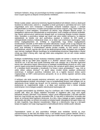 tanfolyam hatására, ahogy azt pszichológiai és klinikai vizsgálattal is demonstráltuk. A 189 beteg
közül csupán egynek az állapota romlott jelentős mértékben.

                                                    II

Minden kutatás adatait, valamennyi körülmény figyelembevételével kell értékelni, tehát az alkalmazott
teszteket és kritériumukat, valamint a vizsgálatra is kiható gondozást is számításba kell venni. Ezért
megpróbáljuk sorra venni mindazokat a tényezőket, amelynek tudatában vagyunk, s amelyek
befolyásolhatták az eredményt. A kutatás szempontjából azt akartuk megtudni, hogy milyen hatása van
a tréningnek a zavart betegekre. Orvosokként azt akartuk, hogy betegeink állapota javuljon. Ez
kétségtelenül valamennyire befolyásolhatta az eredményeket, mivel a betegek ezt biztosan érzékelték.
Úgy hisszük optimizmusunk valamennyire átragadt rájuk: ez mindennapi terápiás munkánk integráns
része. Kezdetben a pszichotikus betegek egy részét csak akkor küldtük tanfolyamra, ha állapotuk
stabilizálódott, de később már akut pszichotikus eseteket is küldtünk Az EWI tesztet a
valóságérzékelés érzékeny indikátorának tartjuk, és az általa nyert eredmények összhangban voltak
klinikai megfigyeléseinkkel. Dr. EI-Meligi is megerősítette, hogy klinikai megfigyeléseink
következetesen tükrözték az EWI skálán kimutatott változásokat. Csupán annak az egy betegnek tett
lényegesen rosszabb a pontszáma, aki egyetlenként zavartabbá vált. Akiknek eredménye drámaian
javult, azok klinikailag is következetesen jelentős javulást mutattak. Az EWI szerzői a tesztet
ismételhetőnek, sokszor, egymás után újra és újra alkalmazhatónak tartják. Kezdetben nem vizsgáltuk,
vajon bármely megfigyelt változás összefügg-e az ismételhetőségi tényezővel. Megpróbáltuk a tesztet
mindig egy héttel a tréning előtt, majd egy héttel utána elvégeztetni, bár ezt nem minden esetben
sikerült teljesíteni.

Esetleges ismételhetőségi tényező tisztázása érdekében később két esetben a tesztet két héttel a
tanfolyam előtt és egy héttel utána végeztük el. A „ROSSZ” válaszok aránya a három tesztben:
100:92:65 volt. A két első teszt közötti különbség tehát csak névleges volt a Silva-féle Agykontroll
tréning utáni változáshoz képest. Ellensúlyozza az esetleges ismételhetőségi tényezőt az a tény, hogy
számos negatív pontot jelentő kérdésre inkább a tréning után várhattunk igenlő választ, semmint előtte.
Pl. a kérdések között szerepeltek a következők:„Tud olvasni mások gondolataiban?”, vagy „Volt az
utóbbi időben vallásos élménye?” Az igenlő válasz mindkét kérdés esetében pontlevonást
eredményez. A tanfolyam pszichikus működésre tanít, és a legtöbb részvevő érzése szerint
megtapasztalja az ESP-t (extra-szenzoros percepciót). és ez az élmény egyesek számára pedig
vallásos jellegű.

A tanfolyam után tehát rosszabb eredményt várhatnánk, nem pedig jobbat. Összefoglalva az EWI
megbízhatóságának kérdését, elmondhatjuk, hogy az Ismételhetőségi tényező csak névleges volt, és
ellensúlyozta annak hatását egy tényező, ami az eredmény rosszabbodásához vezetett. A tesztet
érzékenynek és megbízhatónak tartják, s az általa nyert eredmény mind a klinikai értékelés
eredményével, mind a betegek szubjektív véleményével összhangban állt

A vizsgálat szempontjából úgy döntöttünk, hogy ha a tanfolyam után 3 héten belül bármelyik beteg
zavarttá válik, akkor azt negatív hatásként könyveljük el, függetlenül attól, hogy volt-e egyéb
befolyásoló tényező. Bármilyen 75-ös létszámú, nagyon zavart betegcsoportban 3 hét alatt számítani
lehet arra, hogy közülük egy vagy több zavartabbá válik. Ez még akkor is előfordulhat, ha kezelés alatt
állnak, és nincsenek kitéve regresszív élménynek. Az a tény, hogy a betegek az egész vizsgálat ideje
alatt kezelés alatt álltak, és időnként útmutatást és bíztatást kaptak, kétségtelenül támogató hatású volt,
és talán megelőzte, hogy állapotuk rosszabbodjon. Mégis az a véleményünk, hogy ez a támogató
terápia önmagában nem tudja megmagyarázni a bekövetkezett drámai mértékű pozitív változást.

                                                    III
Tapasztalatunk szerint az akut pszichotikus kórképek korai eredetűek: bennük az anya-
csecsemőviszony az étet első két évében kóros, s ezt későbbi trauma gyakran felerősíti. Ehhez a
hajlamhoz a beteg jelenlegi élethelyzetéből még egy olyan kiváltó tényező is kell, ami regressziót okoz,
 
