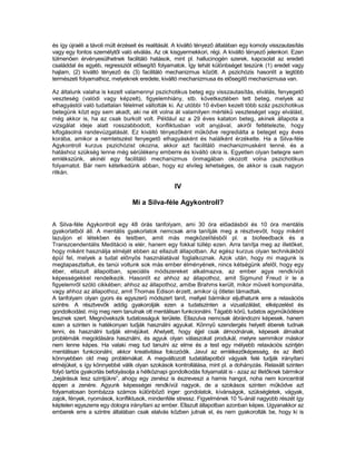 és így újraéli a távoli múlt érzéseit és realitását. A kiváltó tényező általában egy komoly visszautasítás
vagy egy fontos személytől való elválás. Az ok kisgyermekkori, régi. A kiváltó tényező jelenkori. Ezen
túlmenően érvényesülhetnek facilitáló hatások, mint pl. hallucinogén szerek, kapcsolat az eredeti
családdal és egyéb, regressziót elősegítő folyamatok. Így tehát különbséget teszünk (1) eredet vagy
hajlam, (2) kiváltó tényező és (3) facilitáló mechanizmus között. A pszichózis hasonlít a legtöbb
természeti folyamathoz, melyeknek eredete, kiváltó mechanizmusa és elősegítő mechanizmusa van.

Az általunk valaha is kezelt valamennyi pszichotikus beteg egy visszautasítás, elválás, fenyegető
veszteség (valódi vagy képzelt), figyelemhiány, stb. következtében tett beteg, melyek az
elhagyástól való tudattalan félelmet váltották ki. Az utóbbi 10 évben kezelt több száz pszichotikus
betegünk közt egy sem akadt, aki ne élt volna át valamilyen mértékű veszteséget vagy elválást,
még akkor is, ha az csak burkolt volt. Például az a 29 éves kataton beteg, akinek állapota a
vizsgálat ideje alatt rosszabbodott, konfliktusban volt anyjával, akiről feltételezte, hogy
kifogásolná randevúzgatását. Ez kiváltó tényezőként működve regrediálta a beteget egy éves
korába, amikor a nemtetszést fenyegető elhagyásként és halálként érzékelte. Ha a Silva-féle
Agykontroll kurzus pszichózist okozna, akkor azt facilitáló mechanizmusként tenné. és a
hatáshoz szükség lenne még sérülékeny emberre és kiváltó okra is. Egyetlen olyan betegre sem
emlékszünk, akinél egy facilitáló mechanizmus önmagában okozott volna pszichotikus
folyamatot. Bár nem kételkedünk abban, hogy ez elvileg lehetséges, de akkor is csak nagyon
ritkán.

                                                   IV

                                 Mi a Silva-féle Agykontroll?


A Silva-féle Agykontroll egy 48 órás tanfolyam, ami 30 óra előadásból és 10 óra mentális
gyakorlatból áll. A mentális gyakorlatok nemcsak arra tanítják meg a résztvevőt, hogy miként
lazuljon el létekben és testben, amit más megközelítésből pl. a biofeedback és a
Transzcendentális Meditáció is elér, hanem egy fokkal túllép ezen. Arra tanítja meg az illetőket,
hogy miként használja elméjét ebben az ellazult állapotban. Az egész kurzus olyan technikákból
épül fel, melyek a tudat előnyös használatával foglalkoznak. Azok után, hogy mi magunk is
megtapasztaltuk, és tanúi voltunk sok más ember élményének, nincs kétségünk afelől, hogy egy
éber, ellazult állapotban, speciális módszereket alkalmazva, az ember agya rendkívüli
képességekkel rendelkezik. Hasonlít ez ahhoz az állapothoz, amit Sigmund Freud ír le a
figyelemről szóló cikkében; ahhoz az állapothoz, amibe Brahms került, mikor műveit komponálta,
vagy ahhoz az állapothoz, amit Thomas Edison érzett, amikor új ötletei támadtak.
A tanfolyam olyan gyors és egyszerű módszert tanít, mellyel bármikor eljuthatunk erre a relaxációs
szintre. A résztvevők addig gyakorolják ezen a tudatszinten a vizualizálást, elképzelést és
gondolkodást. míg meg nem tanulnak ott mentálisan funkcionálni. Tágabb körű, tudatos agyműködésre
tesznek szert. Megnövekszik tudatosságuk területe. Ellazulva nemcsak ábrándozni képesek. hanem
ezen a szinten is hatékonyan tudják használni agyukat. Könnyű szendergés helyett éberek tudnak
lenni, és használni tudják elméjüket. Ahelyett, hogy éjjel csak álmodnának, képesek álmaikat
problémáik megoldására használni, és agyuk olyan válaszokat produkál, melyre semmikor máskor
nem lenne képes. Ha valaki meg tud tanulni az elme és a test egy mélyebb relaxációs szintjén
mentálisan funkcionálni, akkor kreativitása fokozódik. Javul az emlékezőképesség, és az illető
könnyebben old meg problémákat. A megváltozott tudatállapotból vágyaik felé tudják irányítani
elméjüket, s így könnyebbé válik olyan szokások kontrollálása, mint pl. a dohányzás. Relaxált szinten
folyó tartós gyakorlás befolyásolja a hétköznapi gondolkodás folyamatát is - azaz az illetőknek bármikor
„bejárásuk lesz szintjükre”, ahogy egy zenész is észreveszi a hamis hangot, noha nem koncentrál
éppen a zenére. Agyunk képességei rendkívül nagyok, de a szokásos szinten működve azt
folyamatosan bombázza számos különböző inger: gondolatok, kívánságok, szükségletek, vágyak,
zajok, fények, nyomások, konfliktusok, mindenféle stressz. Figyelmének 10 %-ánál nagyobb részét így
képtelen egyszerre egy dologra irányítani az ember. Ellazult állapotban azonban képes. Ugyanakkor az
emberek erre a szintre általában csak elalvás közben jutnak el, és nem gyakorolták be, hogy ki is
 