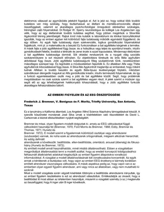 elektromos válaszait az agyműködés jeleként fogadjuk el. Azt is jelzi ez, hogy sokkal több további
kutatásra van még szükség, hogy tisztázhassuk az élettani és mentális-emocionális állapot
összefüggését, valamint az akaratlagos pszicho-fiziológiai önreguláció eléréséhez szükséges,
tréningben zajló folyamatokat. Dr.Rodger W. Sperry neurobiológus és kollégái Los Angeles-ben úgy
vélik, hogy az agy élettanának további kutatása segíthet, hogy jobban megértsük a Silva-féte
Agykontroll tréning jelentőségét. Rajtuk kívül más kutatók is laboratóriumi és klinikai bizonyítékokkal
igazolták, hogy az emberi agyban két különböző fajta tudatosság működik egymástól függetlenül, de
egy időben. Az egyik fajta tudatosság olyan szekvenciális, logikus gondolkozási folyamatokkal
foglalkozik, mint pl. a matematika és a beszéd Ez funkcionálisan a bal agyfélteke kérgének a terméke.
A másik fajta a jobb agyféltekével függ össze. és a holisztikus vagy teljes és spontánul kreatív, intuitív
gondolkodásért felelős, továbbá a térérzék és zenei érzék is ezzel kapcsolatos. Mindennapi életünkben
a bal agyfélteke tudatossága dominál. Sőt oktatási rendszerünk és a nyugati világ szociális
szokásrendszere is ezt részesíti előnyben. Ez objektivitásra törekszik és erős Béta agyhullám
aktivitással függ össze. Jobb agyfélteke tudatosságunk főleg szubjektívnek tűnik, nevelésünkben
másodlagos szerepet kap. És leginkább a művészetekben fejeződik ki. Ez általában Alfa vagy Théta
agyhullámok kibocsátásával függ össze. A Silva-féle Agykontroll megtanítja az embereket, hogy miként
tudnak Alfában is tovább beszélni és egyéb Béta-típusú tevékenységet folytatni, miközben
szándékosan átengedik magukat az Alfa gondolkodás kreatív, intuitív természetű folyamatainak, és így
a funkció egyenletesebben oszlik meg a jobb és bal agyfélteke között. Segít, hogy problémák
megoldásában ne csak szokás szerint a bal agyfélteke vegyen részt. A jelek szerint a módszer úgy
segíti elő az agy lehetőségeinek hatékonyabb kihasználását, hogy a Jobb agyfélteke funkciók
akaratlagos felhasználására bátorít.


                     AZ EMBERI FIGYELEM ÉS AZ EEG ÖSSZEFÜGGÉSE

Frederick J. Bremner, V. Benignus és F. Moritz, TrinHy University, San Antonio,
Texas

Ez a tanulmány a Kalifornia állambeli, Los Angeles-i Mind Science Alapítvány támogatásával készült. A
szerzők köszönetet mondanak José Silva úrnak a kísérletekben való részvételéért és David L.
Carlsonnak a kézirat elkészítésében nyújtott segítségéért.

Bremner és mtsai. olyan figyelem-modellt dolgoztak ki. amely az EEG változásokat függő
változóként használja fel (Bremner, 1970; Ford Morris és Bremner, 1968; Eddy, Bremner és
Thomas, 1971; Hurwitz és
Bremner. 1972). E modell szerint a figyelemnek különböző osztályai vagy alrendszerei
(szubszetjei) vannak, és noha ezek az alrendszerek ortogonálisak, mégsem alkotnak hierarchiát.
Az eddig definiált
alrendszerek a következők: beállítódás. ellen-beállítódás, orientáció, arousal (éberség) és fókusz-
hiány (Hurwitz és Bremner, 1972).
Az említett modell annál használhatóbb, minél inkább általánosítható. Ebben a vizsgálatban
megpróbáljuk általánosabbá tenni a modellt azáltal. hogy az eredeti koncepció kidolgozásához
felhasznált állatkísérleti adatokat kiegészítjük az emberi figyelmi állapotokra vonatkozó
információkkal. A vizsgálat a modell általánosításának két vonatkozására koncentrált. Az egyik
annak a kérdésnek a tisztázása volt, hogy vajon az emberi EEG érzékeny-e bármely korábban
említett alrendszer viszonylagos változására. A másik aspektus pedig az, hogy vajon van-e az
emberben olyan egyedi figyelmi alrendszer, ami vagy nincs az állatokban, vagy nem mutatható ki
azoknál.
Mivel a modell vizsgálata során végzett kísértetek többnyire a beállítódás alrendszerre irányultak, így
az emberi figyelem tesztelésére is ezt az alrendszert választottuk. Emlékeztetjük az olvasót, hogy a
beállítódást itt most abban az értelemben használjuk, miszerint a vizsgálati személy (v.sz.) megtanulta
az összefüggést, hogy A inger után B inger következik.
 