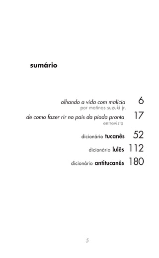 5
sumário
olhando a vida com malícia 6
por matinas suzuki jr.
de como fazer rir no país da piada pronta 17
entrevista
dicionário tucanês 52
dicionário lulês 112
dicionário antitucanês 180
 